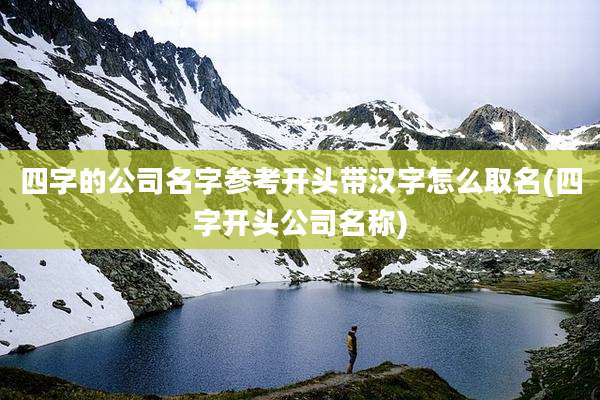 四字的公司名字参考开头带汉字怎么取名(四字开头公司名称)