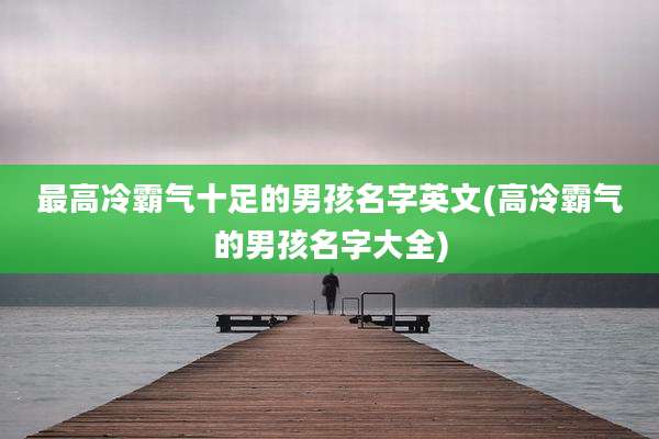 最高冷霸气十足的男孩名字英文(高冷霸气的男孩名字大全)