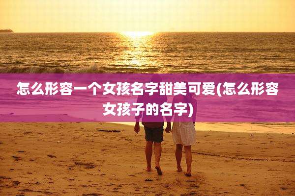怎么形容一个女孩名字甜美可爱(怎么形容女孩子的名字)