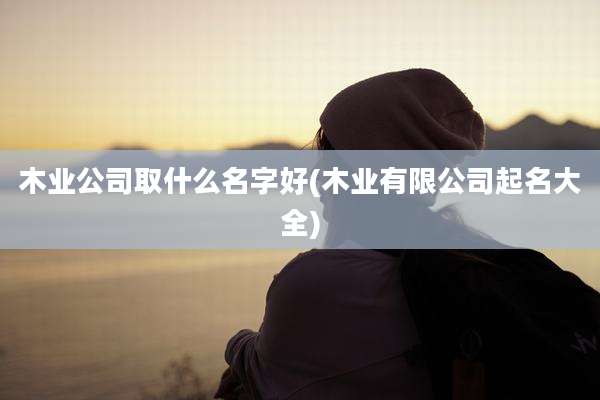 木业公司取什么名字好(木业有限公司起名大全)
