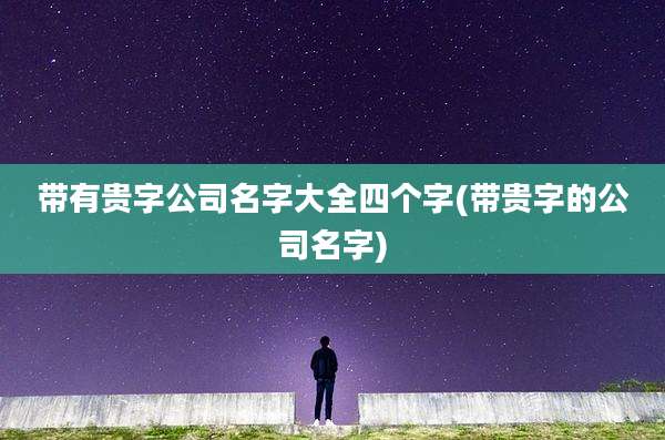 带有贵字公司名字大全四个字(带贵字的公司名字)