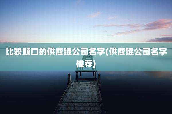 比较顺口的供应链公司名字(供应链公司名字推荐)