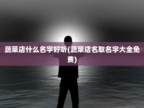 蔬菜店什么名字好听(蔬菜店名取名字大全免费)