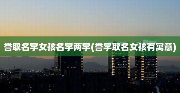 誉取名字女孩名字两字(誉字取名女孩有寓意)