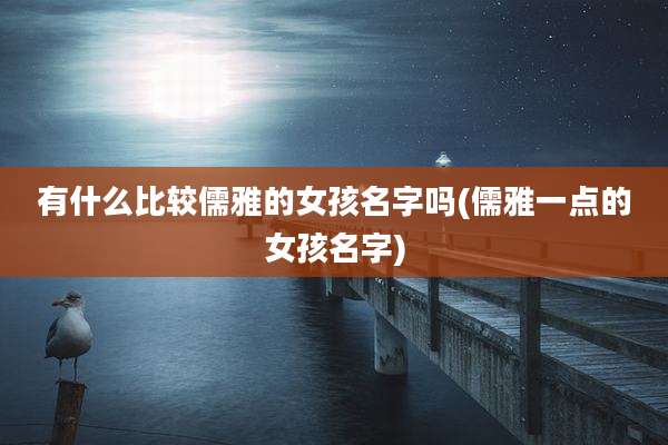 有什么比较儒雅的女孩名字吗(儒雅一点的女孩名字)