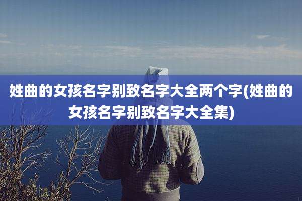 姓曲的女孩名字别致名字大全两个字(姓曲的女孩名字别致名字大全集)