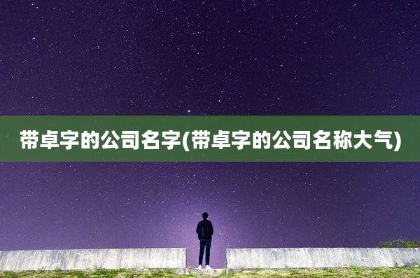 带卓字的公司名字(带卓字的公司名称大气)