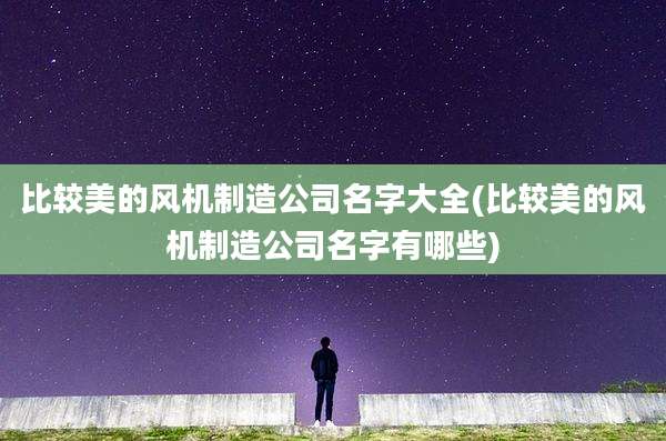 比较美的风机制造公司名字大全(比较美的风机制造公司名字有哪些)