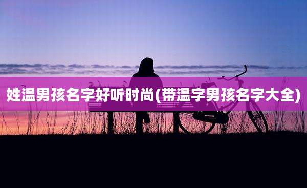 姓温男孩名字好听时尚(带温字男孩名字大全)
