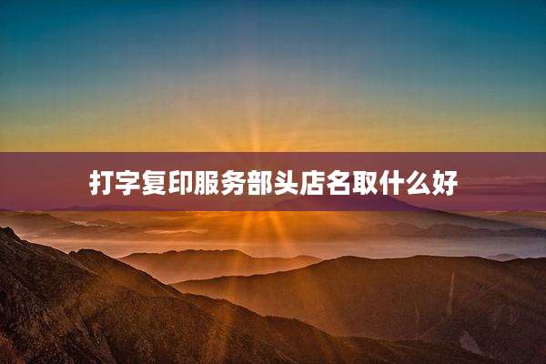 打字复印服务部头店名取什么好