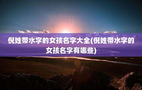 倪姓带水字的女孩名字大全(倪姓带水字的女孩名字有哪些)