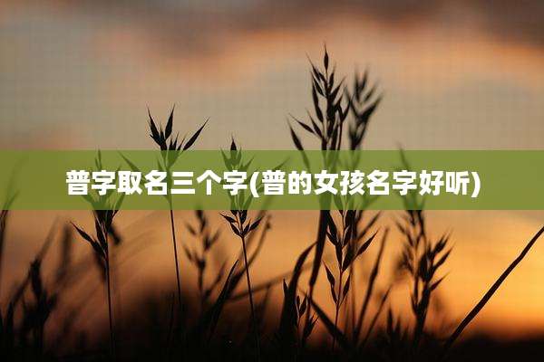 普字取名三个字(普的女孩名字好听)