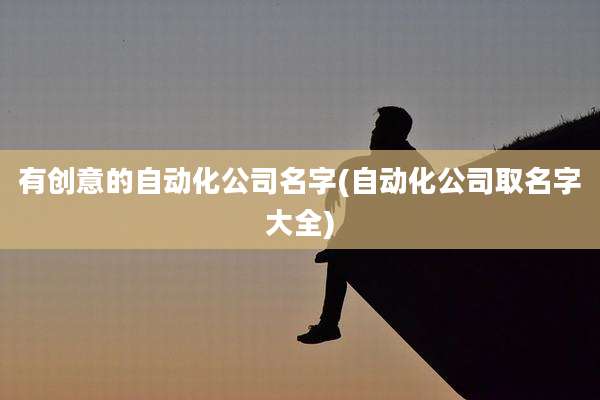 有创意的自动化公司名字(自动化公司取名字大全)
