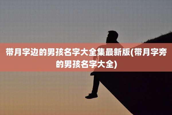 带月字边的男孩名字大全集最新版(带月字旁的男孩名字大全)