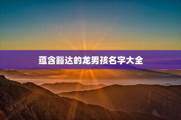 蕴含豁达的龙男孩名字大全