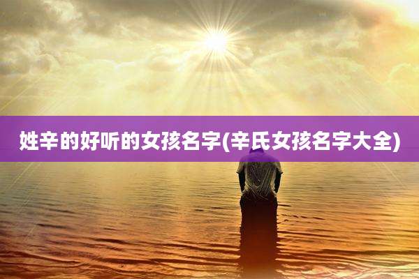 姓辛的好听的女孩名字(辛氏女孩名字大全)