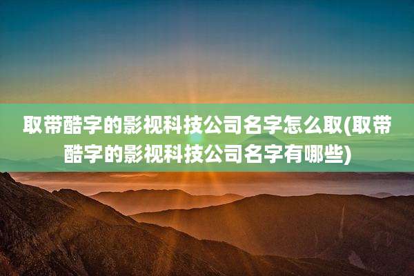取带酷字的影视科技公司名字怎么取(取带酷字的影视科技公司名字有哪些)