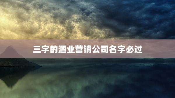 三字的酒业营销公司名字必过
