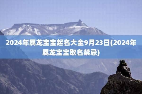 2024年属龙宝宝起名大全9月23日(2024年属龙宝宝取名禁忌)