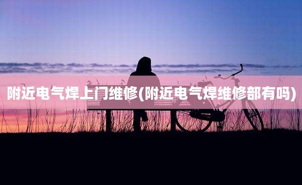 附近电气焊上门维修(附近电气焊维修部有吗)