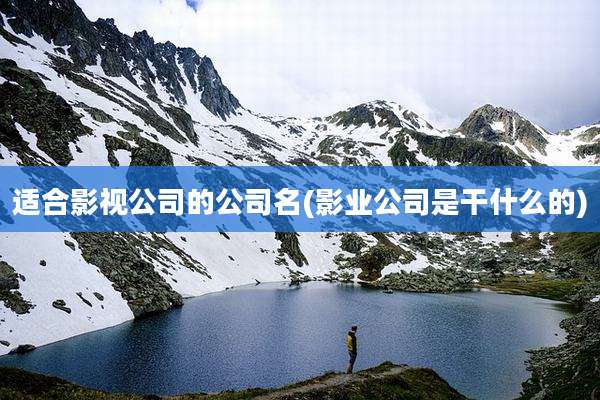 适合影视公司的公司名(影业公司是干什么的)
