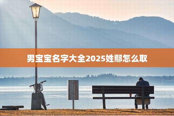 男宝宝名字大全2025姓鄢怎么取