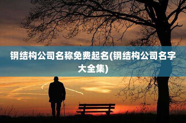 钢结构公司名称免费起名(钢结构公司名字大全集)