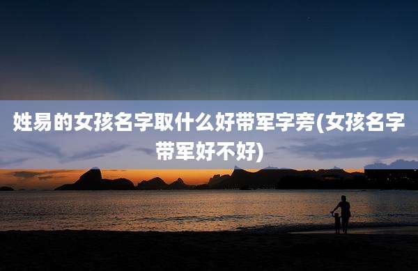 姓易的女孩名字取什么好带军字旁(女孩名字带军好不好)