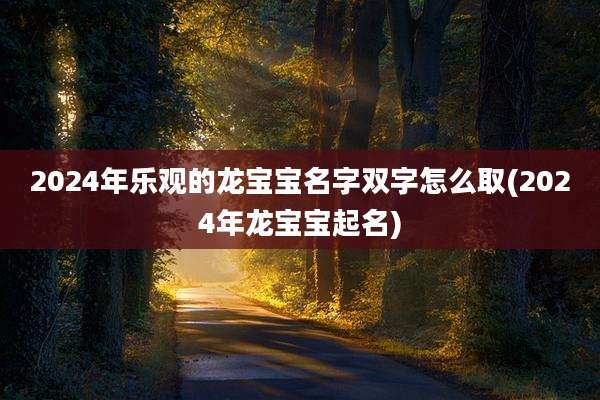 2024年乐观的龙宝宝名字双字怎么取(2024年龙宝宝起名)