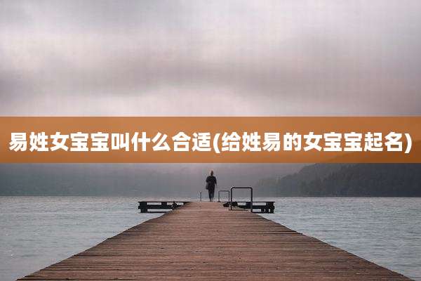易姓女宝宝叫什么合适(给姓易的女宝宝起名)
