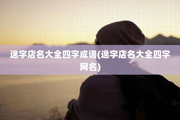逸字店名大全四字成语(逸字店名大全四字网名)