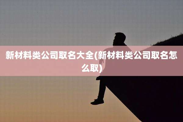 新材料类公司取名大全(新材料类公司取名怎么取)