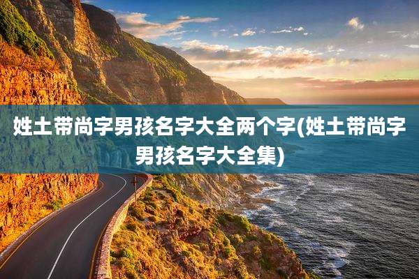姓土带尚字男孩名字大全两个字(姓土带尚字男孩名字大全集)
