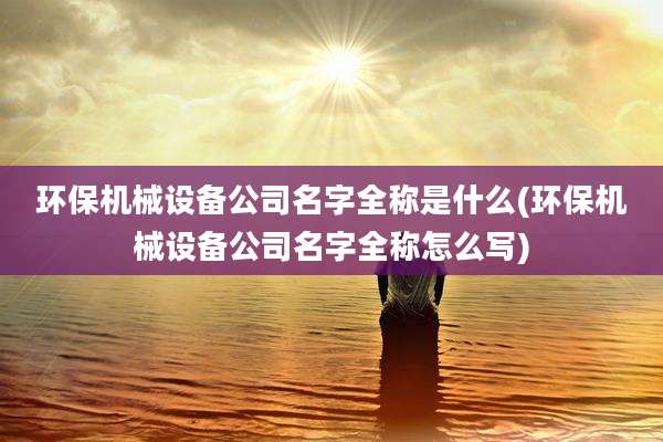 环保机械设备公司名字全称是什么(环保机械设备公司名字全称怎么写)