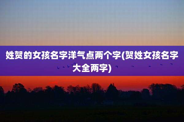 姓贺的女孩名字洋气点两个字(贺姓女孩名字大全两字)