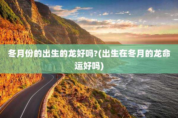 冬月份的出生的龙好吗?(出生在冬月的龙命运好吗)