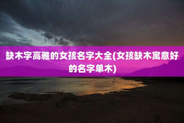 缺木字高雅的女孩名字大全(女孩缺木寓意好的名字单木)