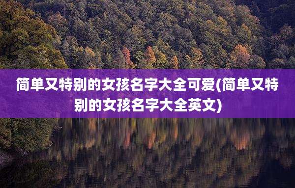 简单又特别的女孩名字大全可爱(简单又特别的女孩名字大全英文)