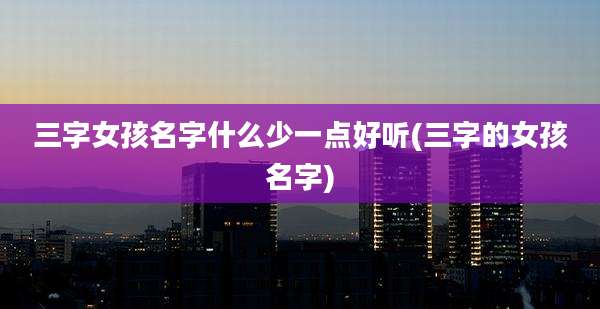 三字女孩名字什么少一点好听(三字的女孩名字)