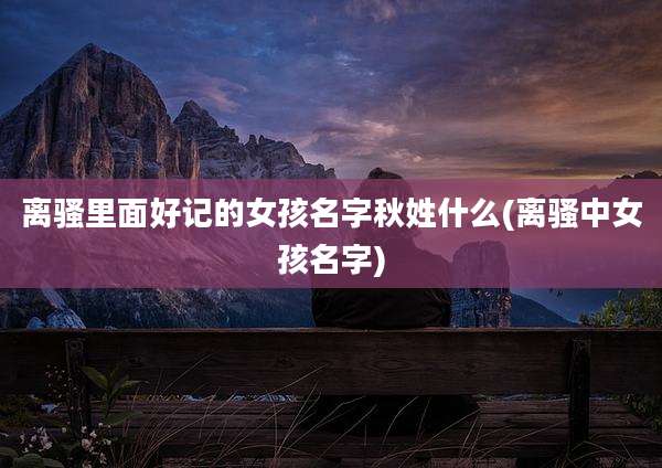 离骚里面好记的女孩名字秋姓什么(离骚中女孩名字)