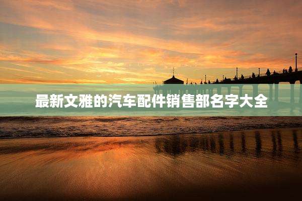最新文雅的汽车配件销售部名字大全