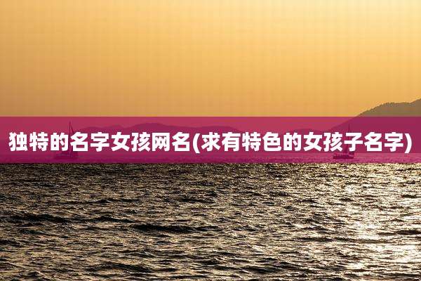 独特的名字女孩网名(求有特色的女孩子名字)
