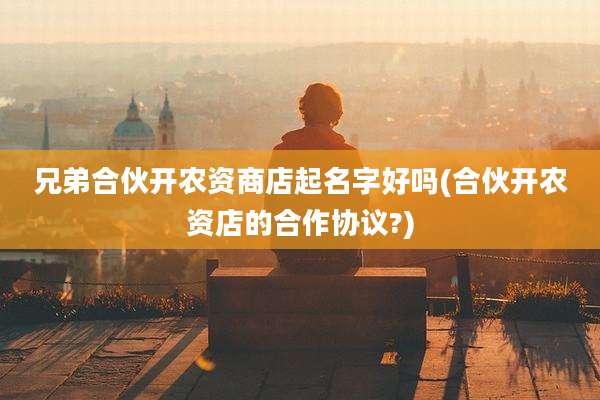 兄弟合伙开农资商店起名字好吗(合伙开农资店的合作协议?)
