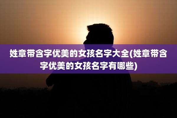 姓章带含字优美的女孩名字大全(姓章带含字优美的女孩名字有哪些)