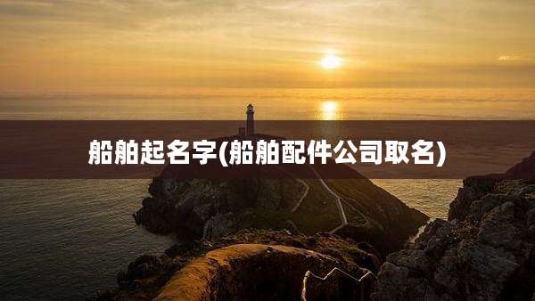 船舶起名字(船舶配件公司取名)