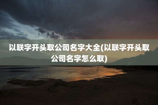 以联字开头取公司名字大全(以联字开头取公司名字怎么取)