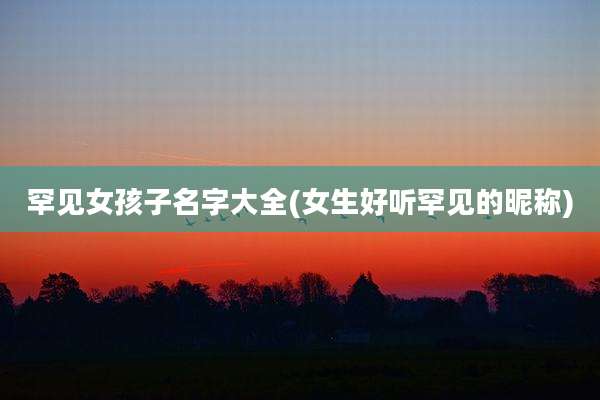 罕见女孩子名字大全(女生好听罕见的昵称)
