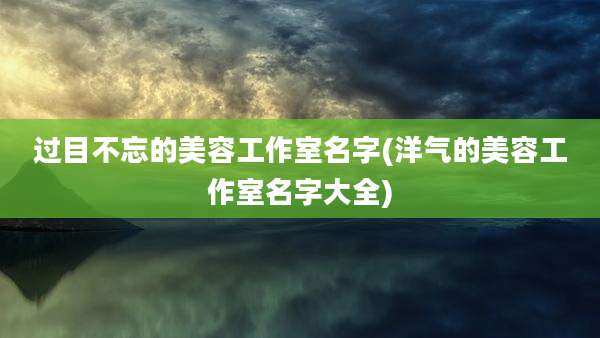 过目不忘的美容工作室名字(洋气的美容工作室名字大全)