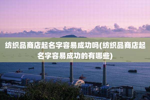 纺织品商店起名字容易成功吗(纺织品商店起名字容易成功的有哪些)