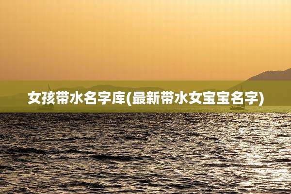 女孩带水名字库(最新带水女宝宝名字)